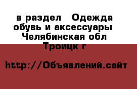  в раздел : Одежда, обувь и аксессуары . Челябинская обл.,Троицк г.